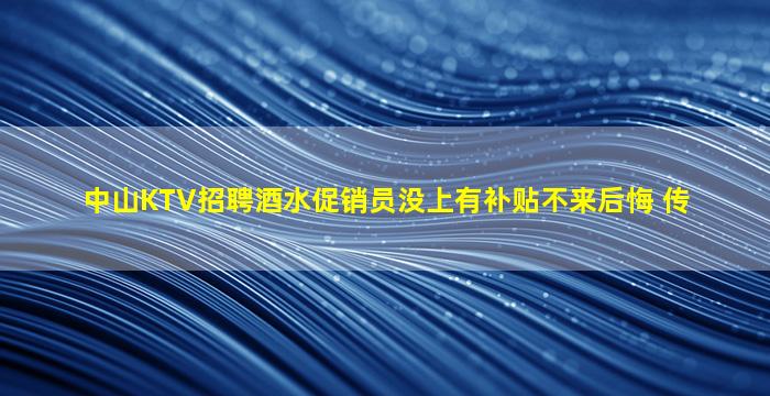 中山KTV招聘酒水促销员没上有补贴不来后悔 传